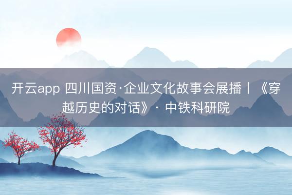 开云app 四川国资·企业文化故事会展播丨《穿越历史的对话》· 中铁科研院