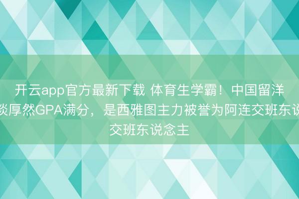 开云app官方最新下载 体育生学霸！中国留洋中锋淡厚然GPA满分，是西雅图主力被誉为阿连交班东说念主