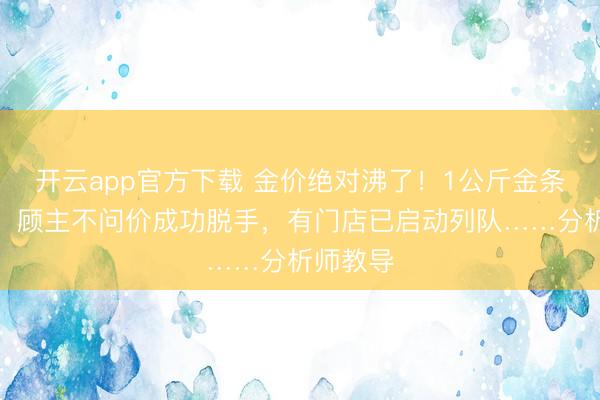 开云app官方下载 金价绝对沸了！1公斤金条卖断货，顾主不问价成功脱手，有门店已启动列队……分析师教导