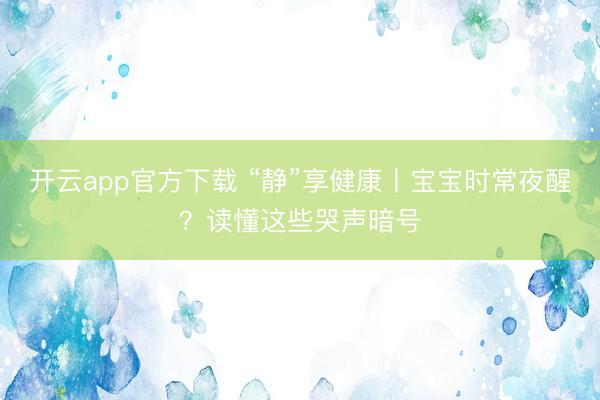 开云app官方下载 “静”享健康丨宝宝时常夜醒？读懂这些哭声暗号