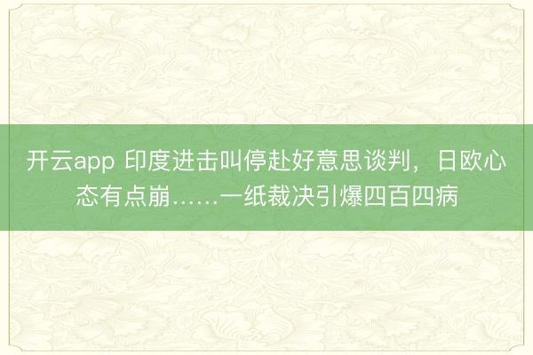 开云app 印度进击叫停赴好意思谈判,日欧心态有点崩……一纸裁决引爆四百四病
