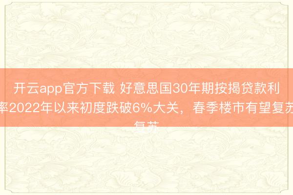 开云app官方下载 好意思国30年期按揭贷款利率2022年以来初度跌破6%大关,春季楼市有望复苏