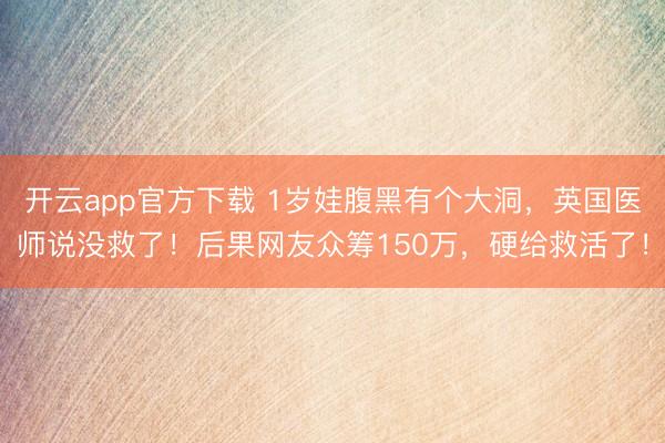 开云app官方下载 1岁娃腹黑有个大洞,英国医师说没救了!后果网友众筹150万,硬给救活了!