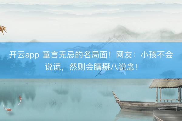 开云app 童言无忌的名局面！网友：小孩不会说谎，然则会瞎掰八说念！