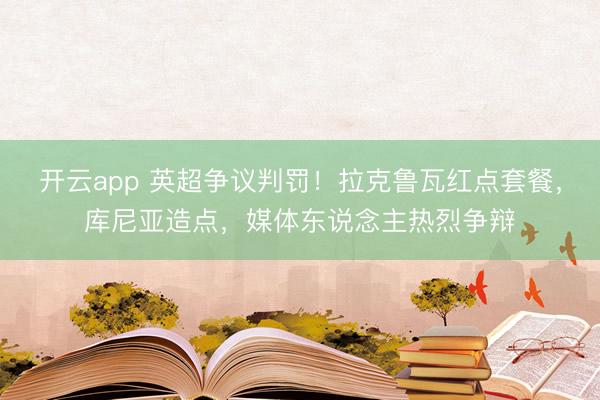 开云app 英超争议判罚！拉克鲁瓦红点套餐，库尼亚造点，媒体东说念主热烈争辩