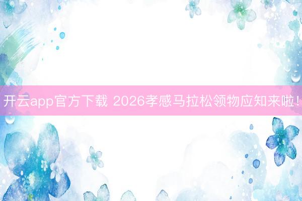 开云app官方下载 2026孝感马拉松领物应知来啦！