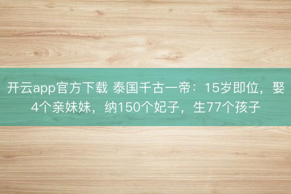 开云app官方下载 泰国千古一帝:15岁即位,娶4个亲妹妹,纳150个妃子,生77个孩子