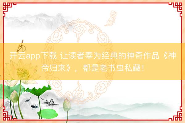 开云app下载 让读者奉为经典的神奇作品《神帝归来》，都是老书虫私藏！