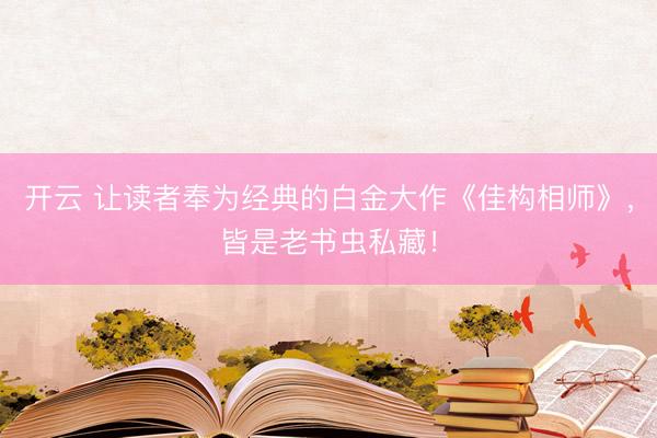 开云 让读者奉为经典的白金大作《佳构相师》，皆是老书虫私藏！