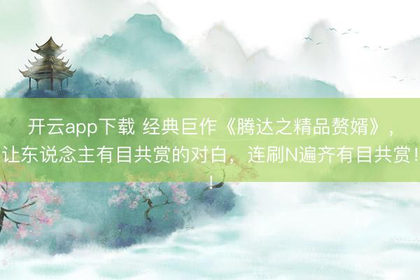 开云app下载 经典巨作《腾达之精品赘婿》，让东说念主有目共赏的对白，连刷N遍齐有目共赏！