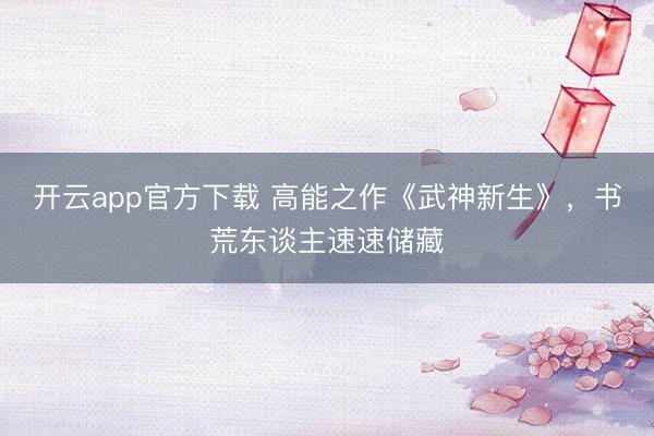 开云app官方下载 高能之作《武神新生》，书荒东谈主速速储藏