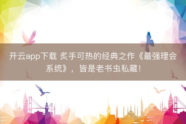 开云app下载 炙手可热的经典之作《最强理会系统》，皆是老书虫私藏！