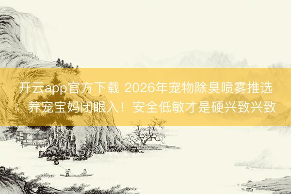 开云app官方下载 2026年宠物除臭喷雾推选:养宠宝妈闭眼入!安全低敏才是硬兴致兴致