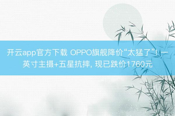 开云app官方下载 OPPO旗舰降价“太猛了”! 一英寸主摄+五星抗摔， 现已跌价1760元